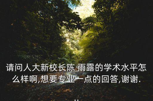 請問人大新校長陳 雨露的學(xué)術(shù)水平怎么樣啊,想要專業(yè)一點的回答,謝謝...