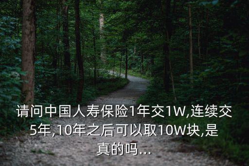 請(qǐng)問(wèn)中國(guó)人壽保險(xiǎn)1年交1W,連續(xù)交5年,10年之后可以取10W塊,是真的嗎...