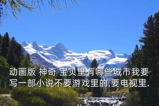 動(dòng)畫(huà)版 神奇 寶貝里有哪些城市我要寫(xiě)一部小說(shuō)不要游戲里的,要電視里...