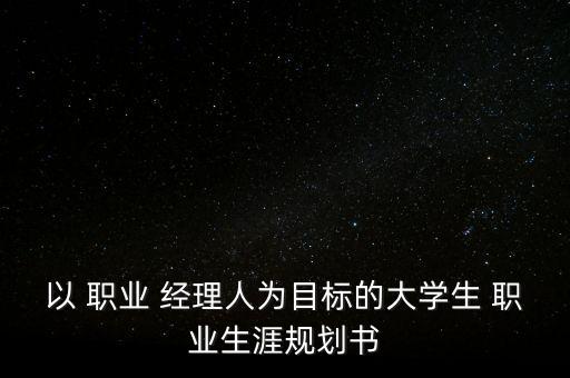 以 職業(yè) 經(jīng)理人為目標(biāo)的大學(xué)生 職業(yè)生涯規(guī)劃書(shū)