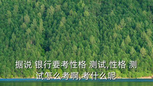 據說 銀行要考性格 測試,性格 測試怎么考啊,考什么呢
