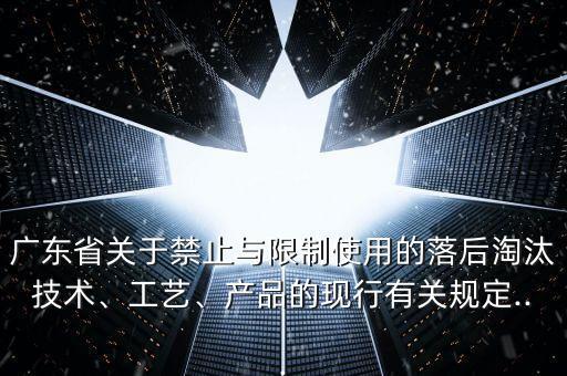 廣東省關(guān)于禁止與限制使用的落后淘汰技術(shù)、工藝、產(chǎn)品的現(xiàn)行有關(guān)規(guī)定...