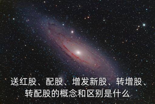  送紅股、配股、增發(fā)新股、轉(zhuǎn)增股、轉(zhuǎn)配股的概念和區(qū)別是什么