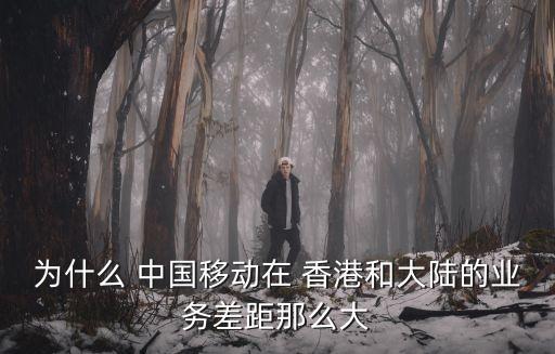 為什么 中國移動在 香港和大陸的業(yè)務差距那么大
