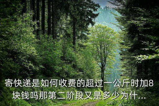 寄快遞是如何收費(fèi)的超過一公斤時加8塊錢嗎那第二階段又是多少為什...