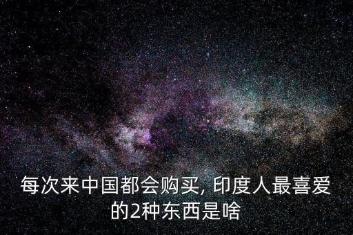 每次來(lái)中國(guó)都會(huì)購(gòu)買, 印度人最喜愛(ài)的2種東西是啥