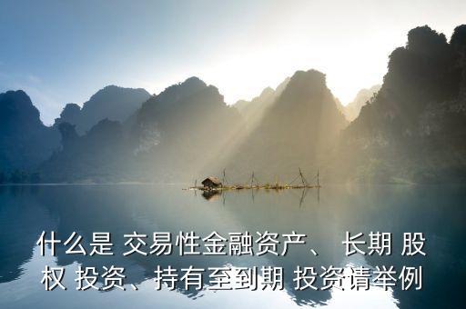什么是 交易性金融資產(chǎn)、 長(zhǎng)期 股權(quán) 投資、持有至到期 投資請(qǐng)舉例