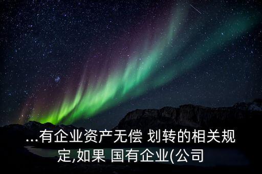...有企業(yè)資產(chǎn)無償 劃轉的相關規(guī)定,如果 國有企業(yè)(公司
