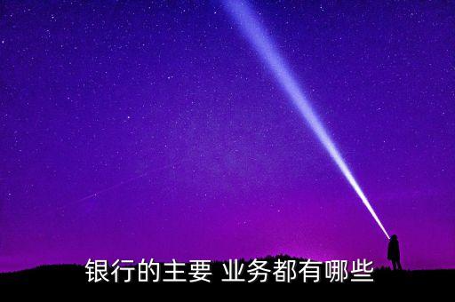  銀行的主要 業(yè)務都有哪些