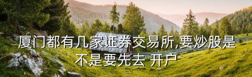  廈門都有幾家證券交易所,要炒股是不是要先去 開(kāi)戶