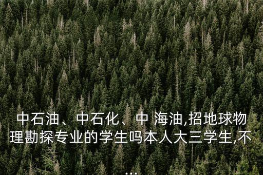 中石油、中石化、中 海油,招地球物理勘探專業(yè)的學(xué)生嗎本人大三學(xué)生,不...