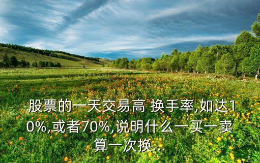  股票的一天交易高 換手率,如達(dá)10%,或者70%,說(shuō)明什么一買(mǎi)一賣(mài)算一次換...