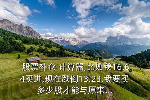  股票補倉 計算器,比如我16.64買進,現在跌倒13.23,我要買多少股才能與原來...