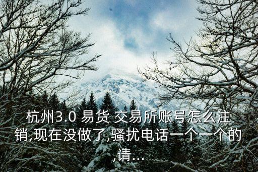杭州3.0 易貨 交易所賬號(hào)怎么注銷(xiāo),現(xiàn)在沒(méi)做了,騷擾電話(huà)一個(gè)一個(gè)的,請(qǐng)...