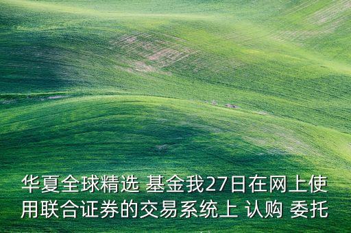 華夏全球精選 基金我27日在網上使用聯合證券的交易系統(tǒng)上 認購 委托