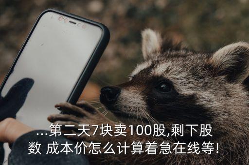 ...第二天7塊賣100股,剩下股數 成本價怎么計算著急在線等!
