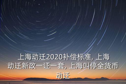  上海動遷2020補償標(biāo)準(zhǔn), 上海動遷新政一證一套, 上海叫停全貨幣動遷