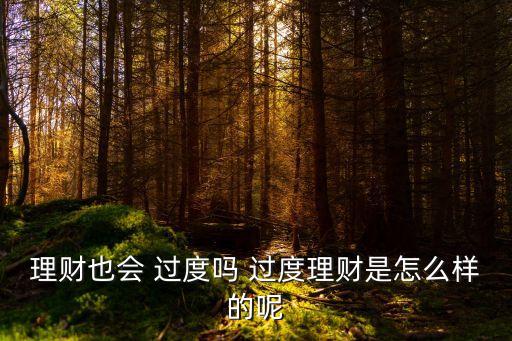理財(cái)也會 過度嗎 過度理財(cái)是怎么樣的呢