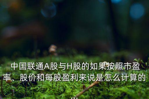  中國聯(lián)通A股與H股的如果按照市盈率、股價(jià)和每股盈利來說是怎么計(jì)算的...