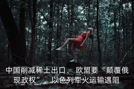 中國削減稀土出口、 歐盟要“顛覆俄現(xiàn)政權(quán)”、以色列軍火運(yùn)輸遇阻