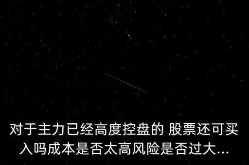 對(duì)于主力已經(jīng)高度控盤(pán)的 股票還可買(mǎi)入嗎成本是否太高風(fēng)險(xiǎn)是否過(guò)大...