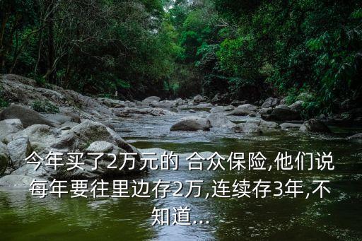今年買(mǎi)了2萬(wàn)元的 合眾保險(xiǎn),他們說(shuō)每年要往里邊存2萬(wàn),連續(xù)存3年,不知道...