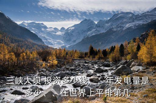 三峽大壩 投資多少錢、、年發(fā)電量是多少、、在世界上平排第幾