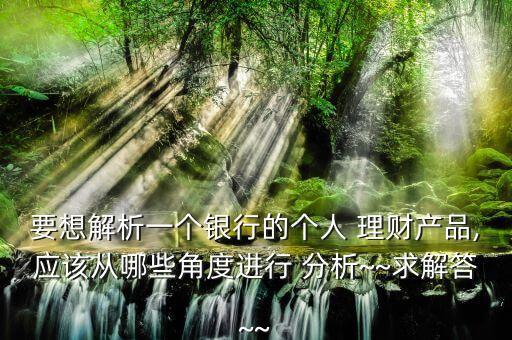 要想解析一個銀行的個人 理財產(chǎn)品,應該從哪些角度進行 分析~~求解答~~