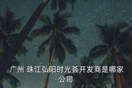  廣州 珠江弘陽(yáng)時(shí)光薈開(kāi)發(fā)商是哪家公司