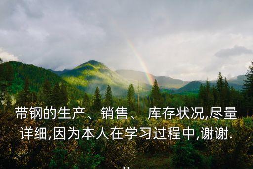 帶鋼的生產(chǎn)、銷售、 庫存狀況,盡量詳細,因為本人在學習過程中,謝謝...