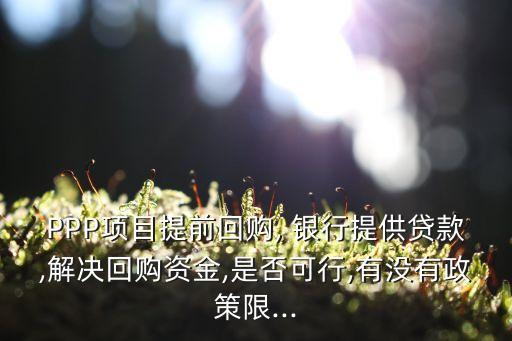 PPP項(xiàng)目提前回購(gòu), 銀行提供貸款,解決回購(gòu)資金,是否可行,有沒有政策限...