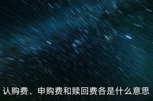 認(rèn)購(gòu)費(fèi)、申購(gòu)費(fèi)和贖回費(fèi)各是什么意思