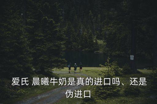  愛氏 晨曦牛奶是真的進(jìn)口嗎、還是偽進(jìn)口