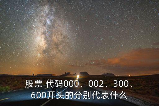 股票 代碼000、002、300、600開頭的分別代表什么