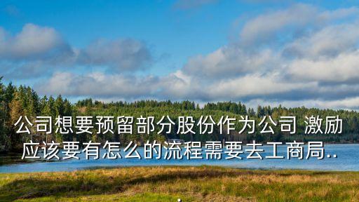 公司想要預留部分股份作為公司 激勵應該要有怎么的流程需要去工商局...