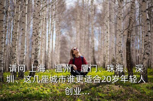 請(qǐng)問 上海、溫州、廈門、珠海、 深圳、這幾座城市誰更適合20歲年輕人 創(chuàng)業(yè)...