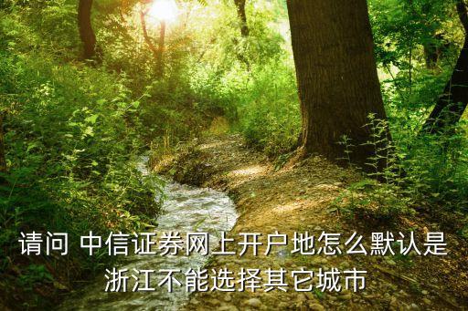 請(qǐng)問 中信證券網(wǎng)上開戶地怎么默認(rèn)是 浙江不能選擇其它城市