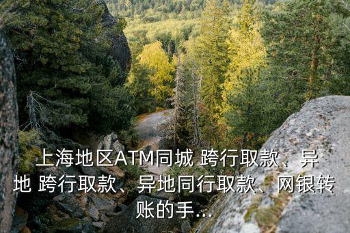  上海地區(qū)ATM同城 跨行取款、異地 跨行取款、異地同行取款、網(wǎng)銀轉(zhuǎn)賬的手...