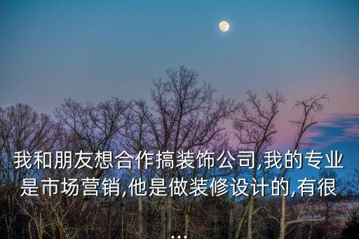 我和朋友想合作搞裝飾公司,我的專業(yè)是市場營銷,他是做裝修設計的,有很...