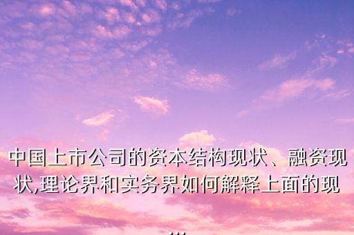 中國上市公司的資本結(jié)構(gòu)現(xiàn)狀、融資現(xiàn)狀,理論界和實(shí)務(wù)界如何解釋上面的現(xiàn)...