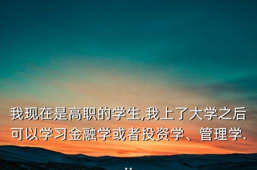 我現(xiàn)在是高職的學(xué)生,我上了大學(xué)之后可以學(xué)習(xí)金融學(xué)或者投資學(xué)、管理學(xué)...