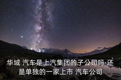 華域 汽車(chē)是上汽集團(tuán)的子公司嗎·還是單獨(dú)的一家上市 汽車(chē)公司