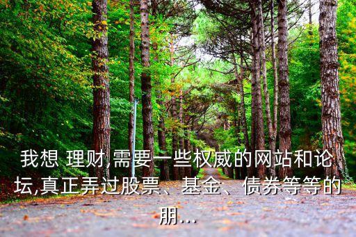 我想 理財(cái),需要一些權(quán)威的網(wǎng)站和論壇,真正弄過股票、基金、債券等等的朋...