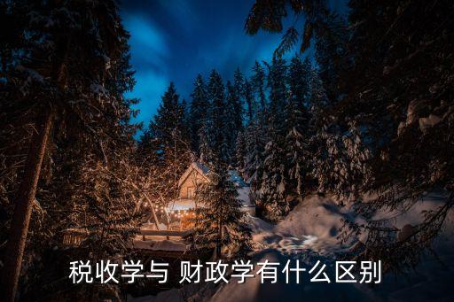 稅收學(xué)與 財(cái)政學(xué)有什么區(qū)別