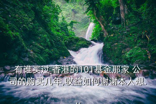 有誰(shuí)買過 香港的101基金那家 公司的購(gòu)買幾年,收益如何謝謝本人想...