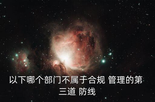 以下哪個(gè)部門(mén)不屬于合規(guī) 管理的第 三道 防線(xiàn)