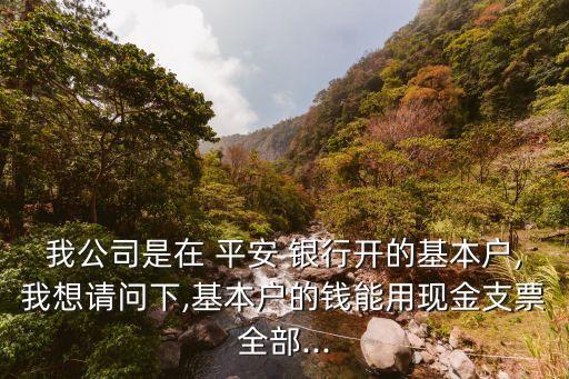 我公司是在 平安 銀行開的基本戶,我想請(qǐng)問下,基本戶的錢能用現(xiàn)金支票全部...