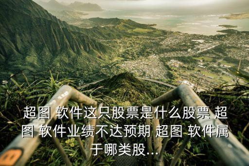 超圖 軟件這只股票是什么股票 超圖 軟件業(yè)績(jī)不達(dá)預(yù)期 超圖 軟件屬于哪類股...