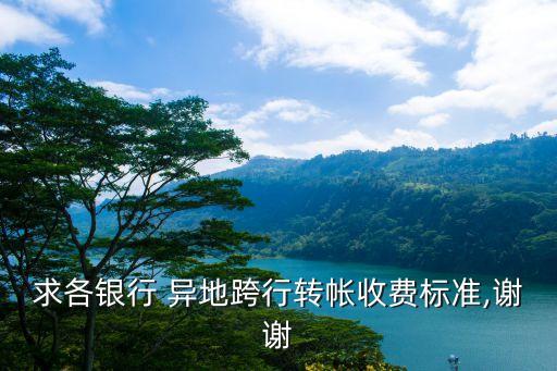求各銀行 異地跨行轉(zhuǎn)帳收費標準,謝謝