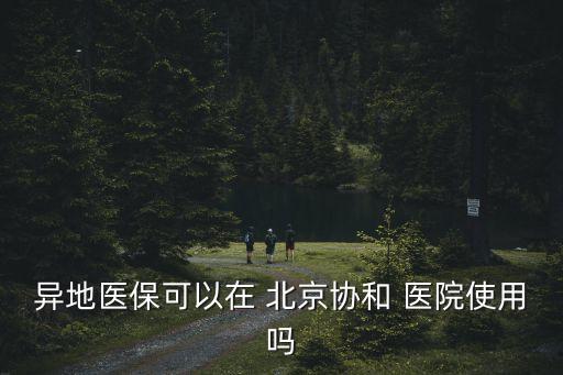 異地醫(yī)?？梢栽?北京協(xié)和 醫(yī)院使用嗎